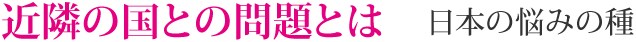 近隣の国との問題とは　日本の悩みの種